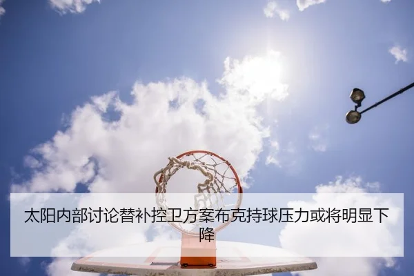 太阳内部讨论替补控卫方案布克持球压力或将明显下降