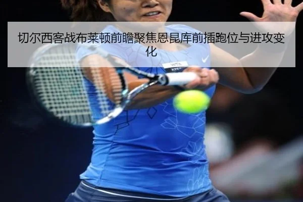 切尔西客战布莱顿前瞻聚焦恩昆库前插跑位与进攻变化